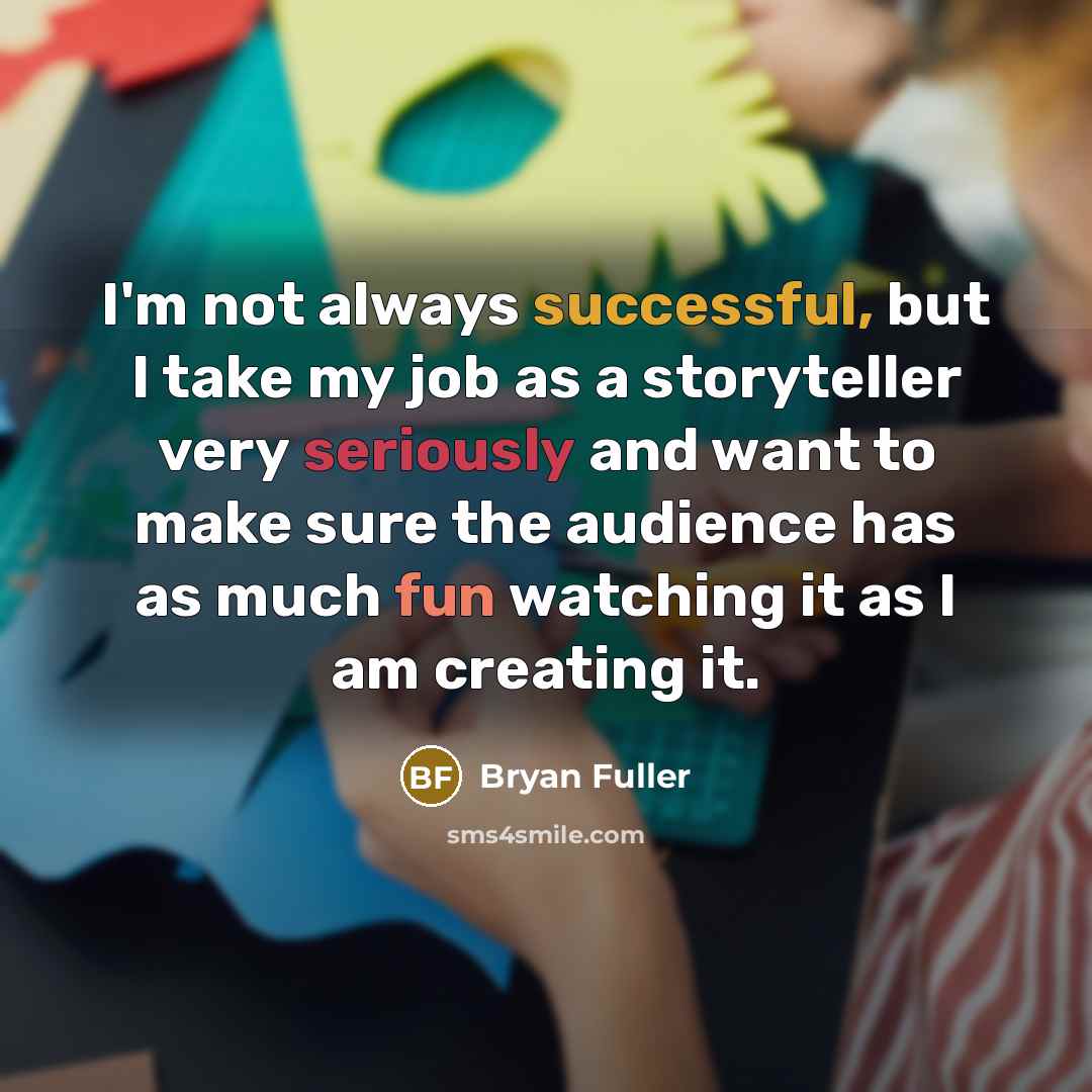 “I'm not always successful, but I take my job as a storyteller very seriously and want to make sure the audience has as much fun watching it as I am creating it.” quote by Bryan Fuller