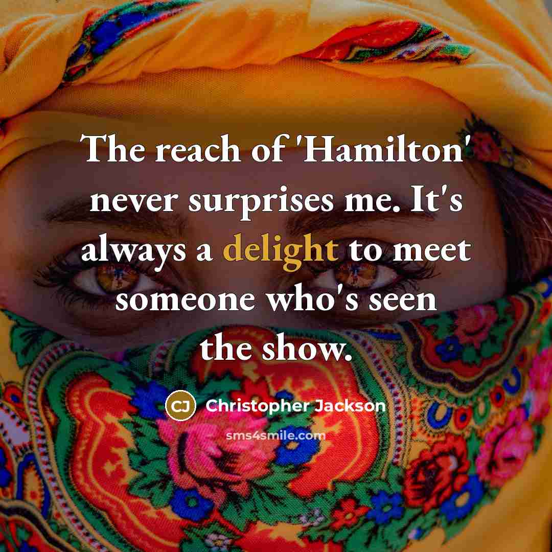 “The reach of 'Hamilton' never surprises me. It's always a delight to meet someone who's seen the show.” quote by Christopher Jackson