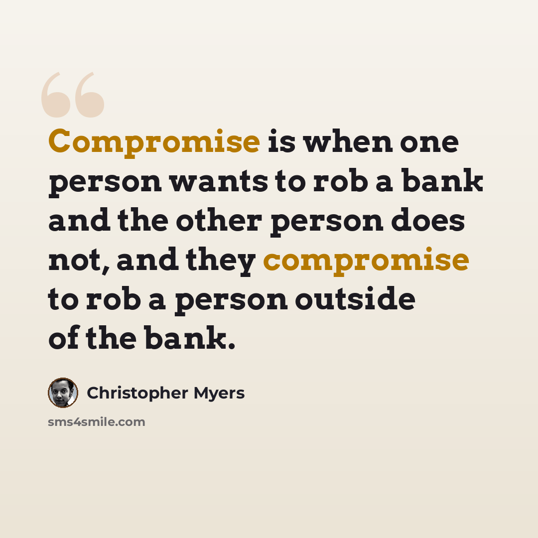 “Compromise is when one person wants to rob a bank and the other person does not, and they compromise to rob a person outside of the bank.” quote by Christopher Myers