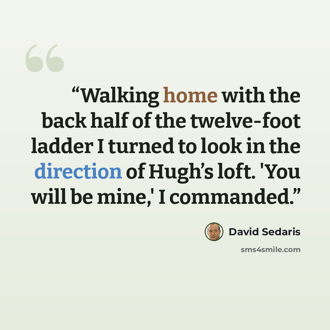 “Walking home with the back half of the twelve-foot ladder I turned to look in the direction of Hugh’s loft. 'You will be mine,' I commanded.” quote by David Sedaris