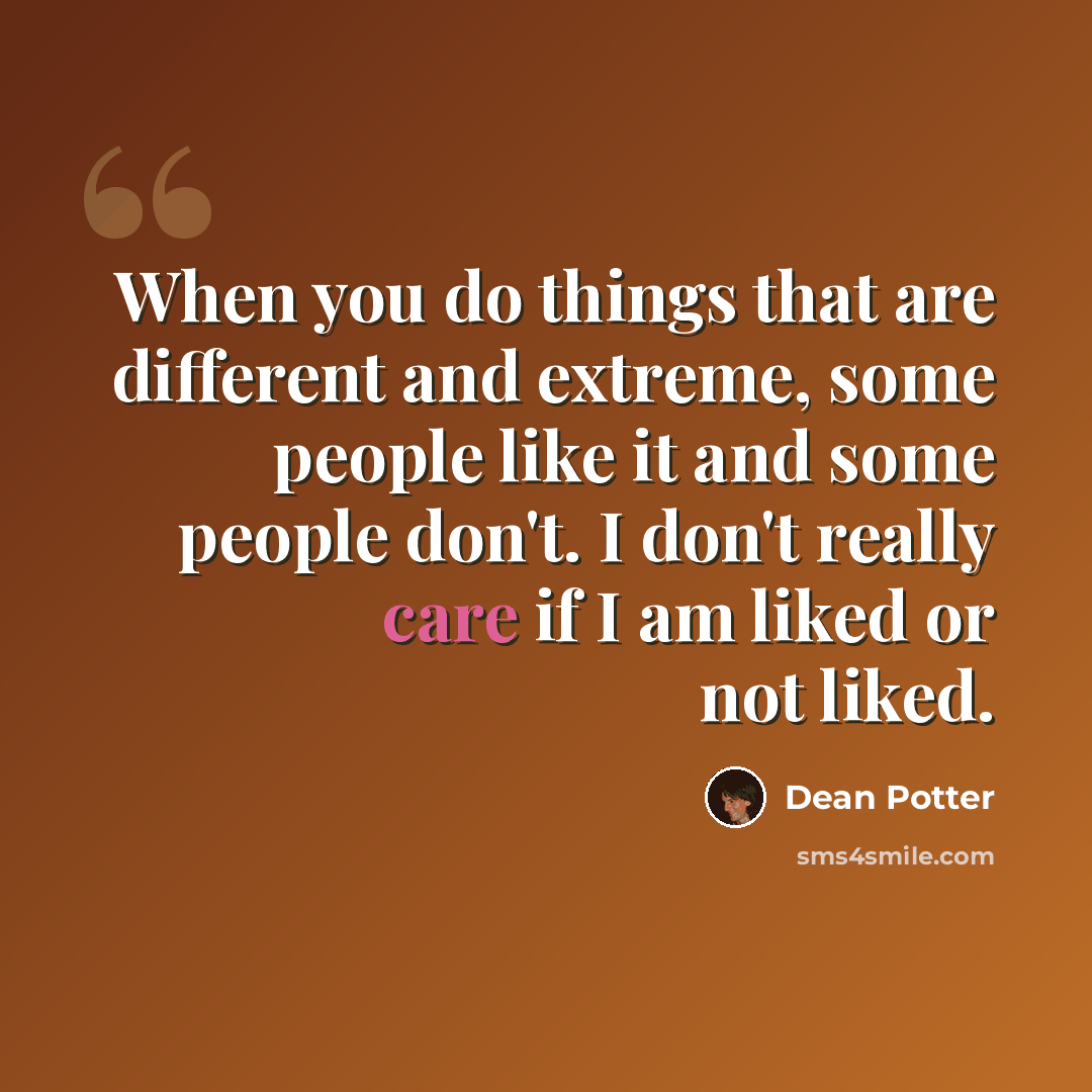 “When you do things that are different and extreme, some people like it and some people don't. I don't really care if I am liked or not liked.” quote by Dean Potter