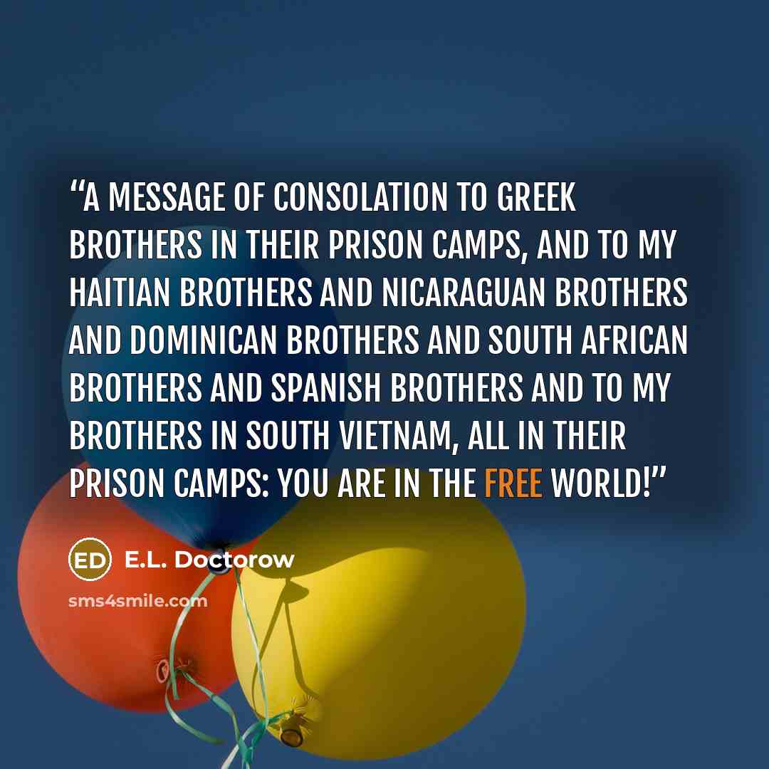 “A message of consolation to Greek brothers in their prison camps, and to my Haitian brothers and Nicaraguan brothers and Dominican brothers and South African brothers and Spanish brothers and to my brothers in South Vietnam, all in their prison camps: You are in the free world!” quote by E.L. Doctorow