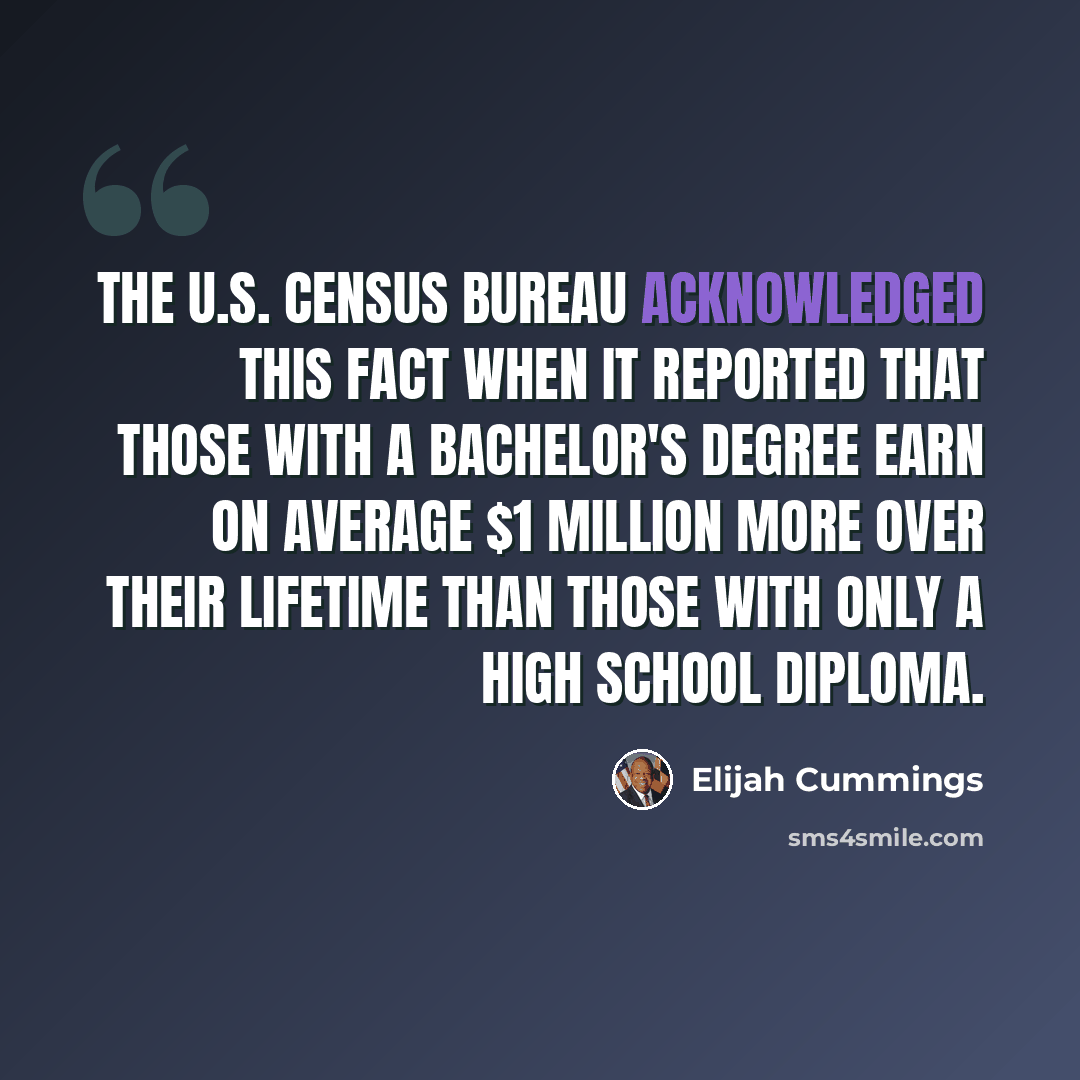 “The U.S. Census Bureau acknowledged this fact when it reported that those with a bachelor's degree earn on average $1 million more over their lifetime than those with only a high school diploma.” quote by Elijah Cummings