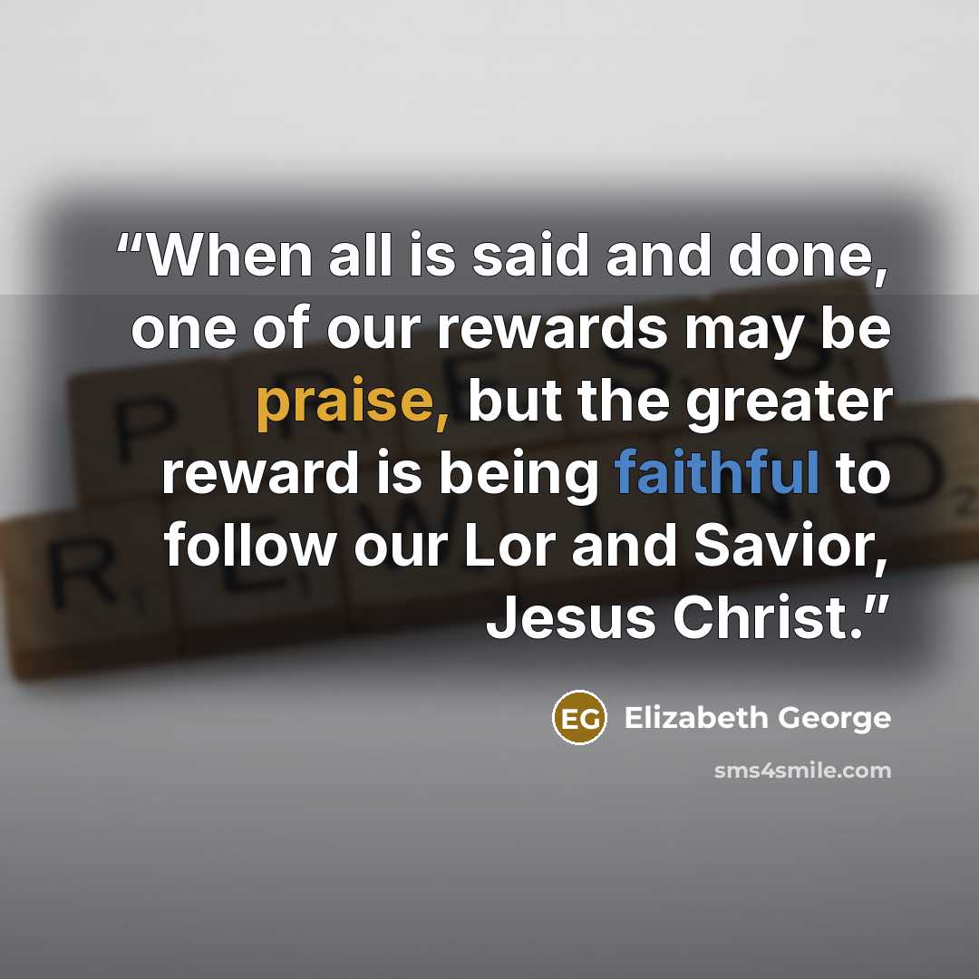 “When all is said and done, one of our rewards may be praise, but the greater reward is being faithful to follow our Lor and Savior, Jesus Christ.” quote by Elizabeth George