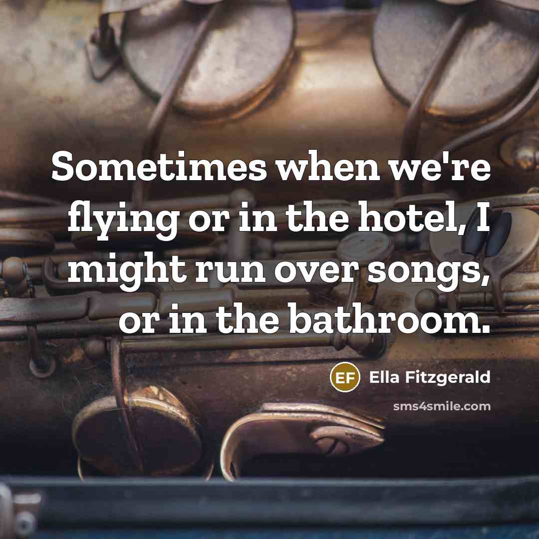 “Sometimes when we're flying or in the hotel, I might run over songs, or in the bathroom.” quote by Ella Fitzgerald
