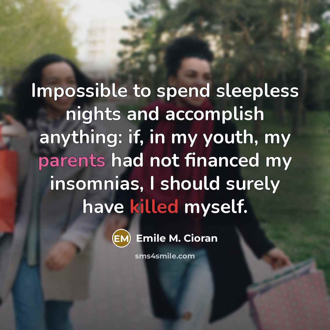 “Impossible to spend sleepless nights and accomplish anything: if, in my youth, my parents had not financed my insomnias, I should surely have killed myself.” quote by Emile M. Cioran