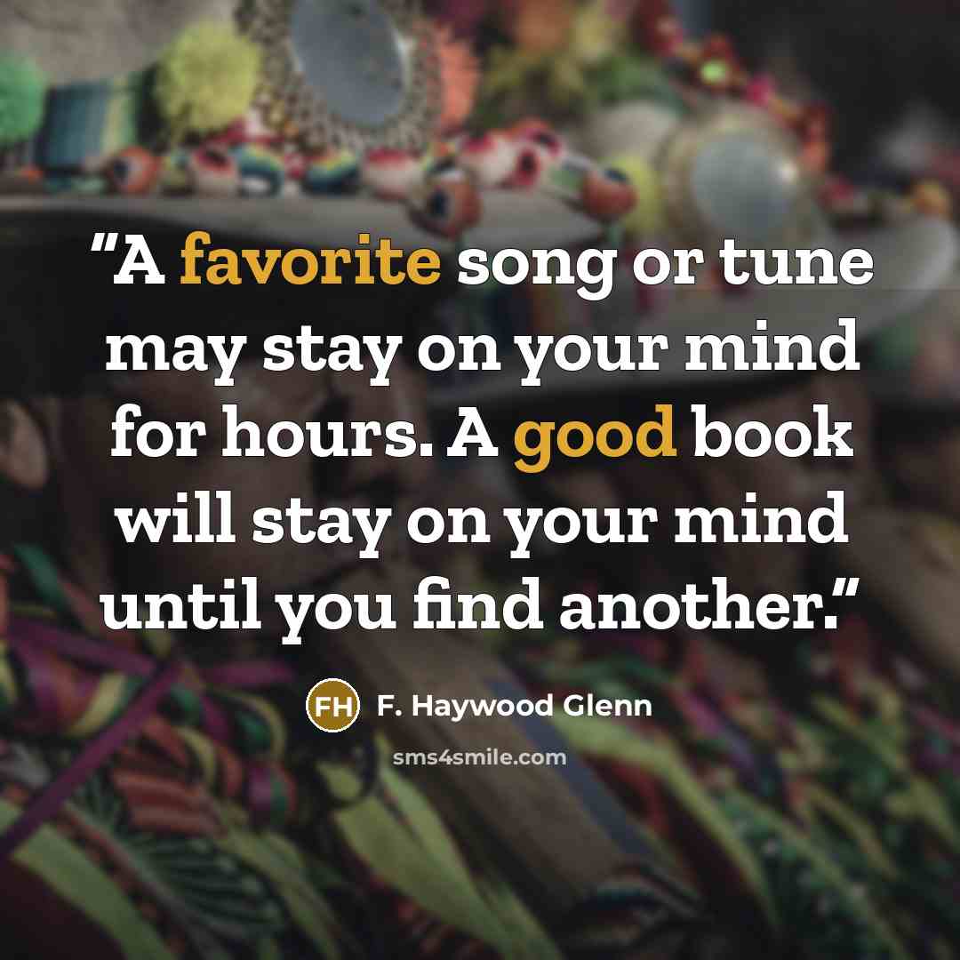 “A favorite song or tune may stay on your mind for hours. A good book will stay on your mind until you find another.” quote by F. Haywood Glenn