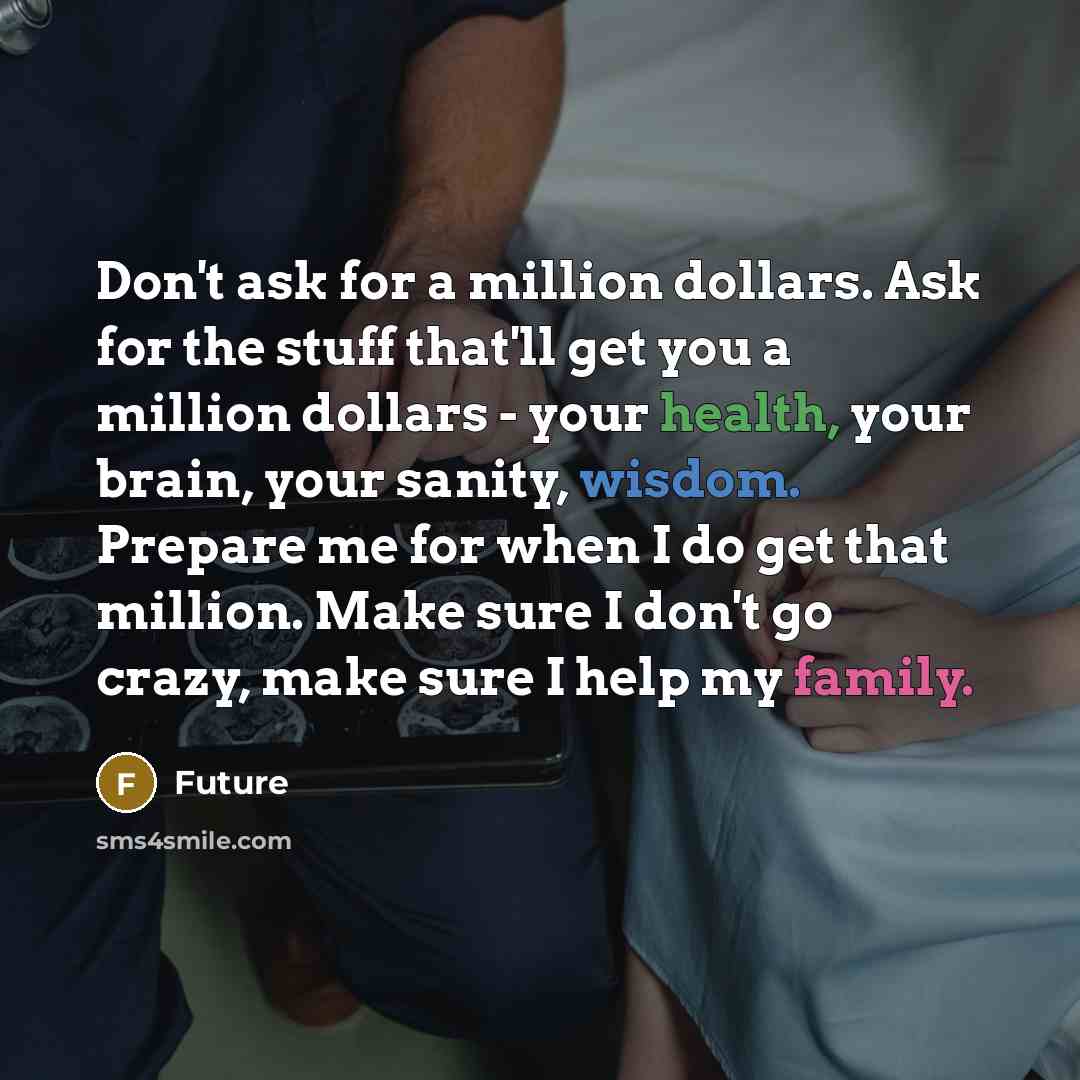 “Don't ask for a million dollars. Ask for the stuff that'll get you a million dollars - your health, your brain, your sanity, wisdom. Prepare me for when I do get that million. Make sure I don't go crazy, make sure I help my family.” quote by Future