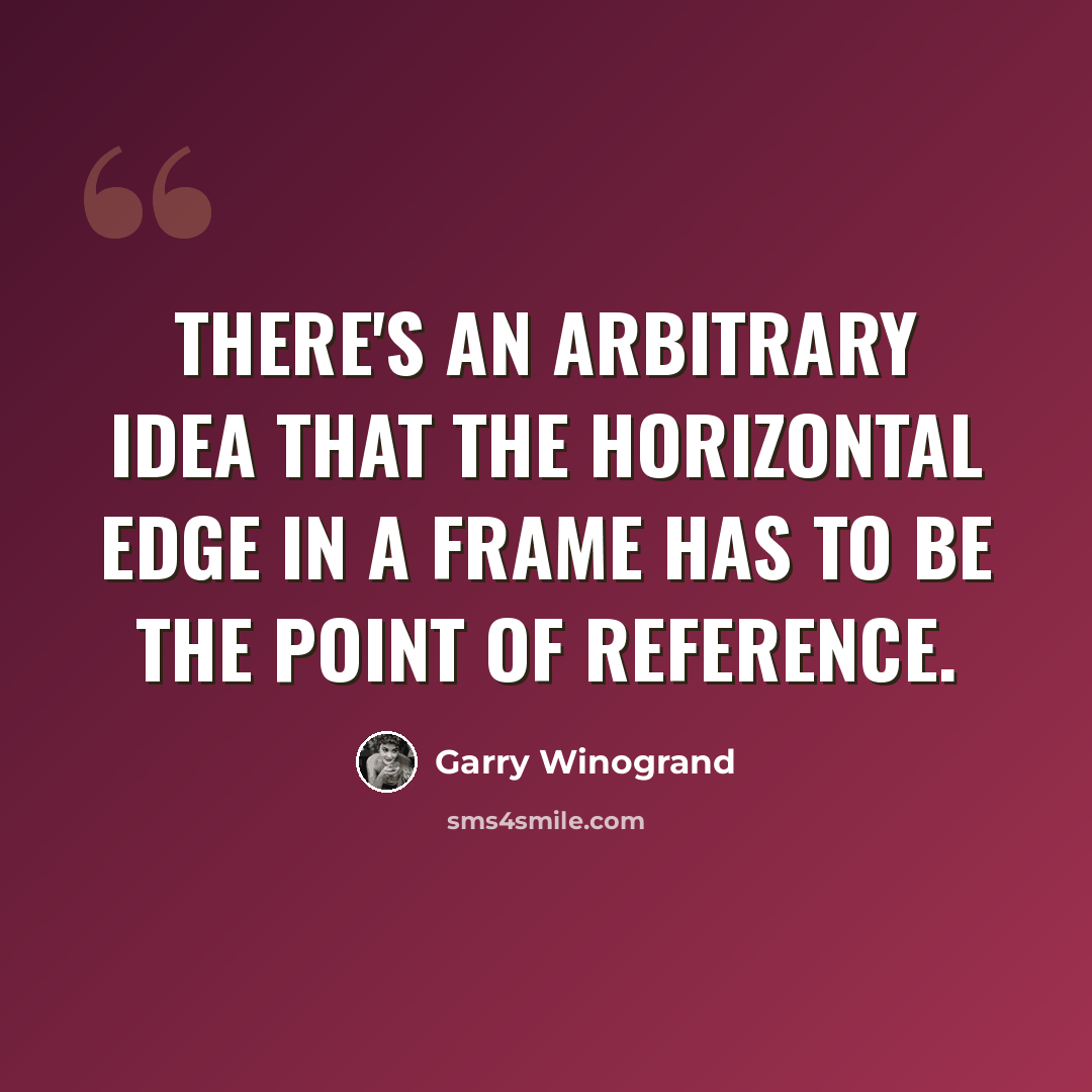 “There's an arbitrary idea that the horizontal edge in a frame has to be the point of reference.” quote by Garry Winogrand