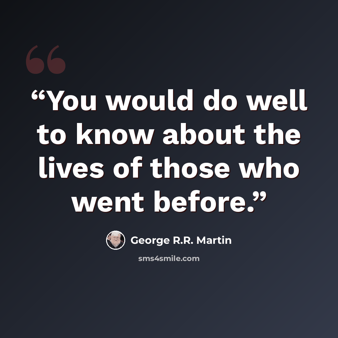 “You would do well to know about the lives of those who went before.” quote by George R.R. Martin