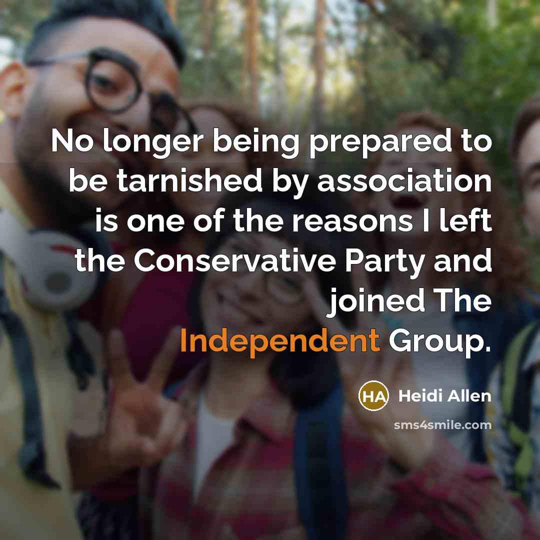 “No longer being prepared to be tarnished by association is one of the reasons I left the Conservative Party and joined The Independent Group.” quote by Heidi Allen