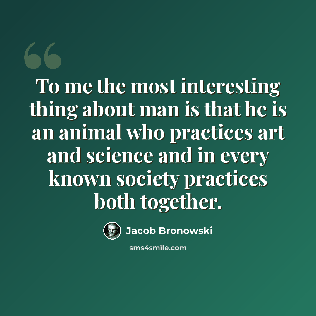 “To me the most interesting thing about man is that he is an animal who practices art and science and in every known society practices both together.” quote by Jacob Bronowski