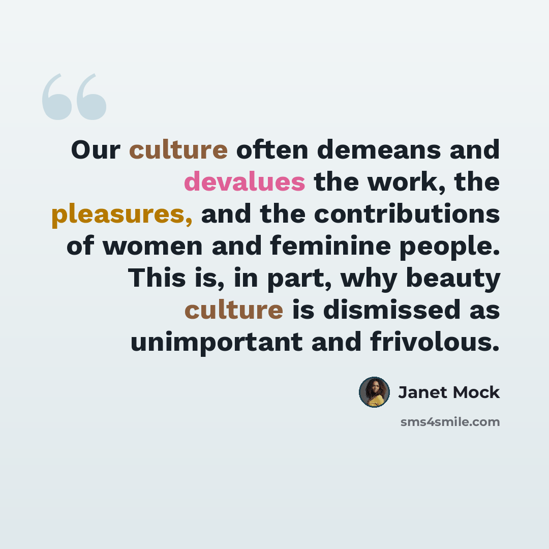 “Our culture often demeans and devalues the work, the pleasures, and the contributions of women and feminine people. This is, in part, why beauty culture is dismissed as unimportant and frivolous.” quote by Janet Mock