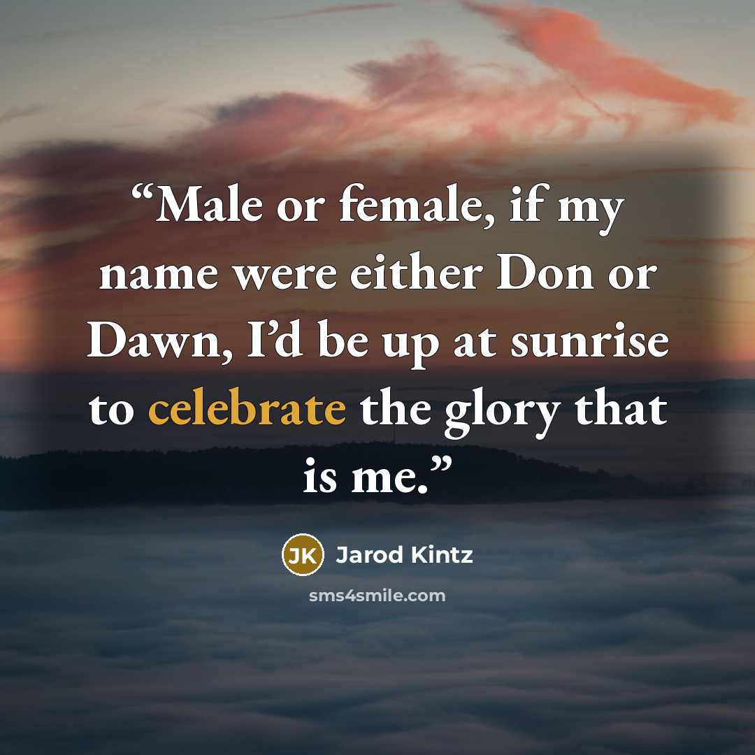 “Male or female, if my name were either Don or Dawn, I’d be up at sunrise to celebrate the glory that is me.” quote by Jarod Kintz