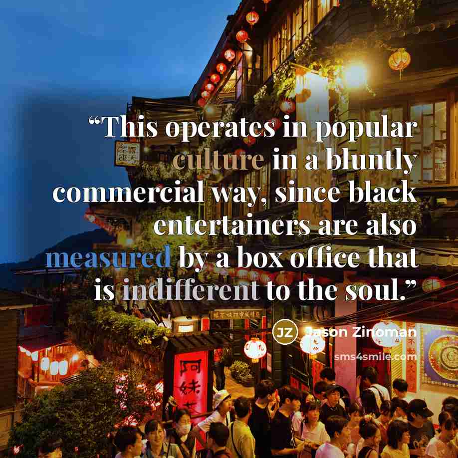 “This operates in popular culture in a bluntly commercial way, since black entertainers are also measured by a box office that is indifferent to the soul.” quote by Jason Zinoman