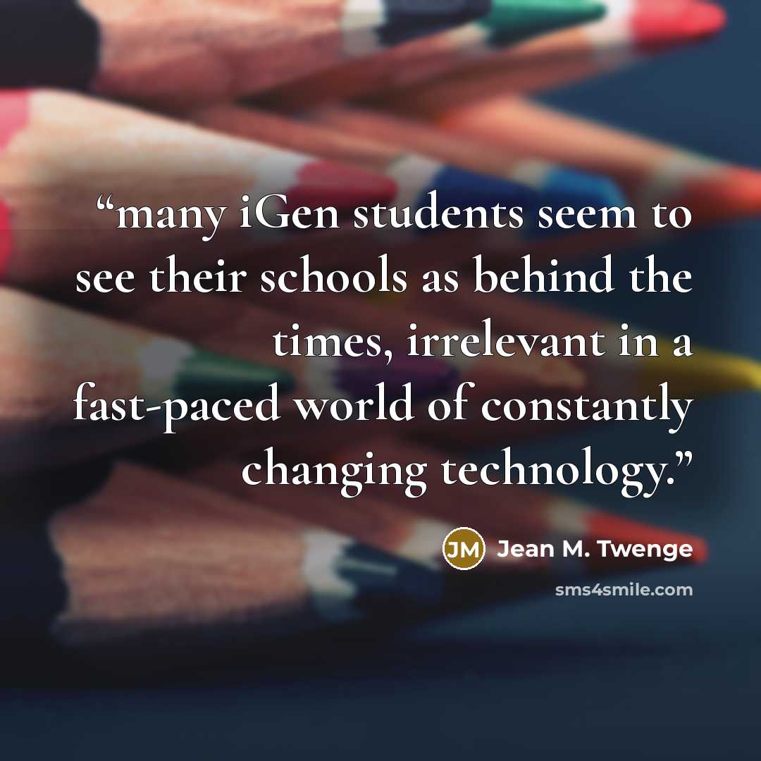 “many iGen students seem to see their schools as behind the times, irrelevant in a fast-paced world of constantly changing technology.” quote by Jean M. Twenge