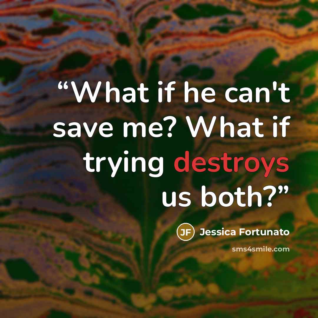 “What if he can't save me? What if trying destroys us both?” quote by Jessica Fortunato