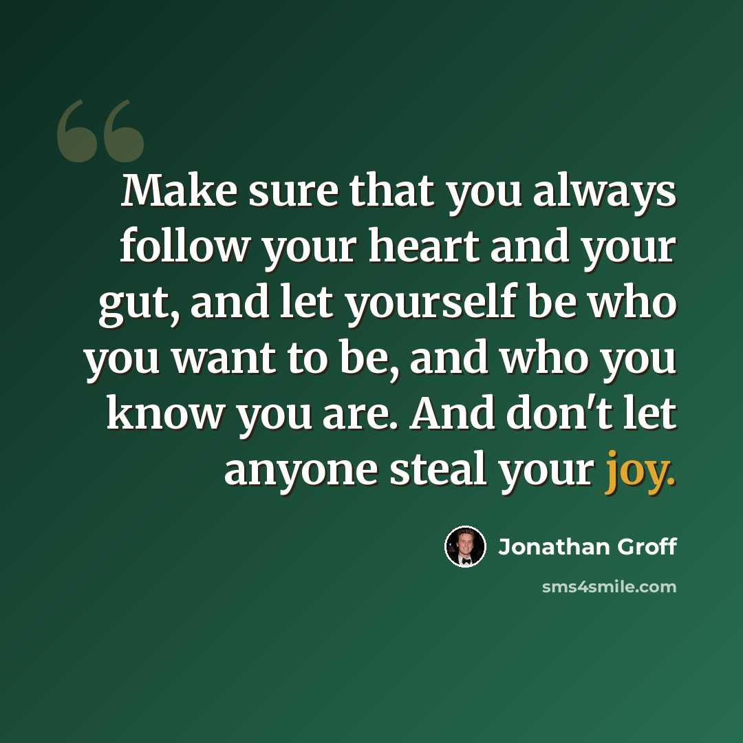 “Make sure that you always follow your heart and your gut, and let yourself be who you want to be, and who you know you are. And don't let anyone steal your joy.” quote by Jonathan Groff