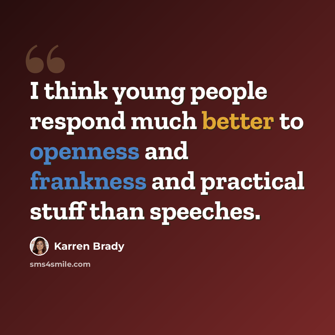 “I think young people respond much better to openness and frankness and practical stuff than speeches.” quote by Karren Brady