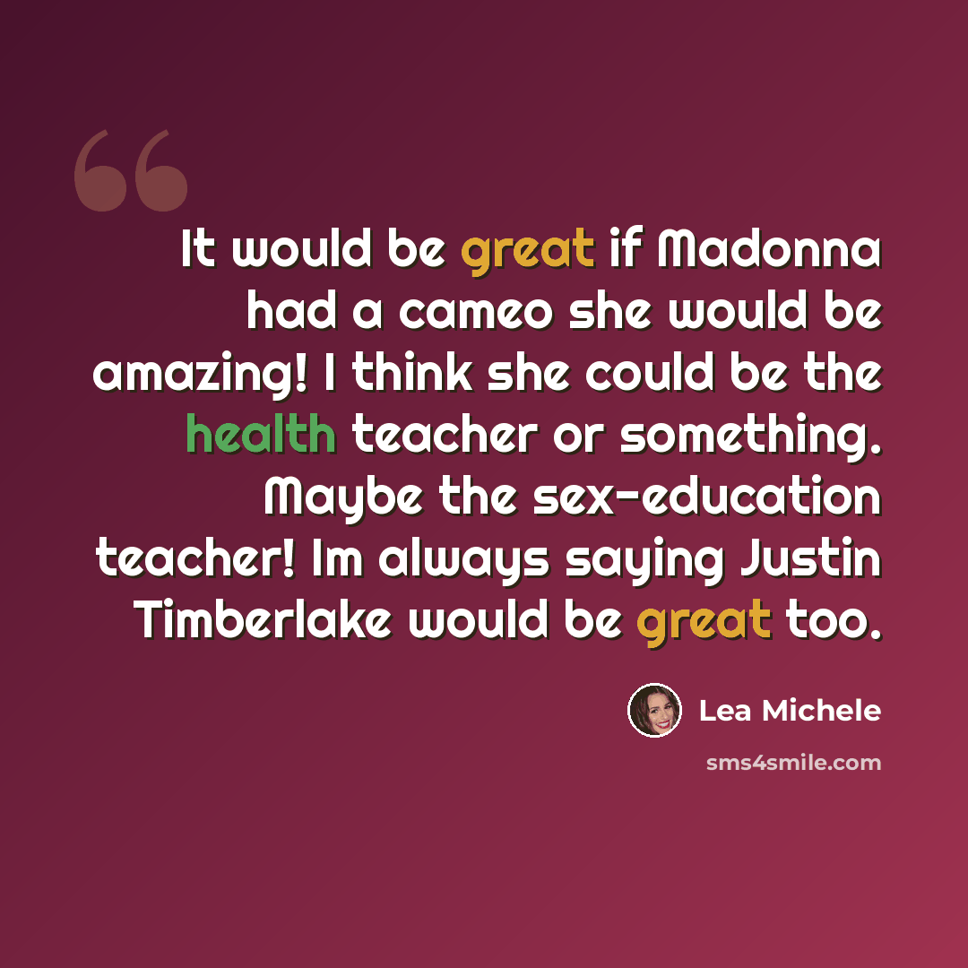 “It would be great if Madonna had a cameo she would be amazing! I think she could be the health teacher or something. Maybe the sex-education teacher! Im always saying Justin Timberlake would be great too.” quote by Lea Michele