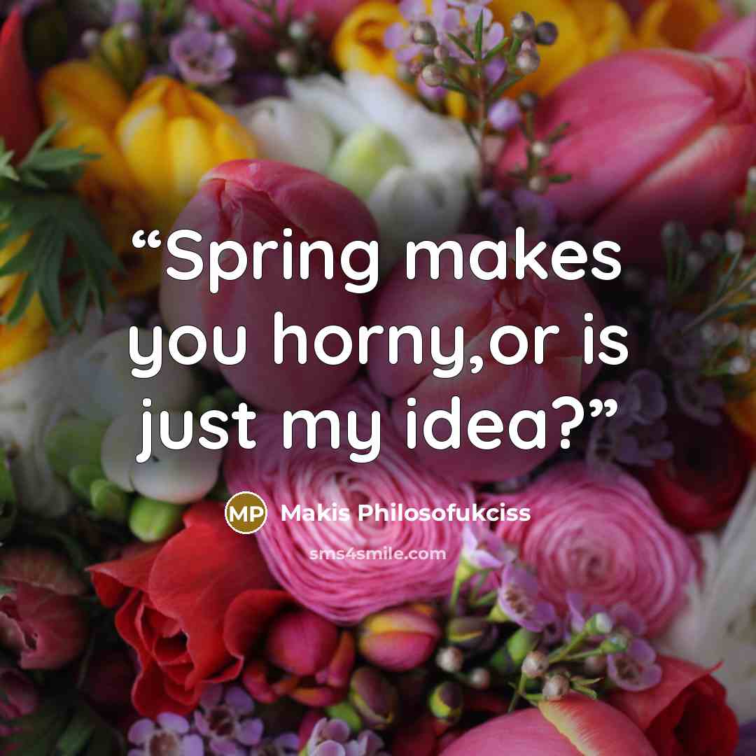 “Spring makes you horny,or is just my idea?” quote by Makis Philosofukciss