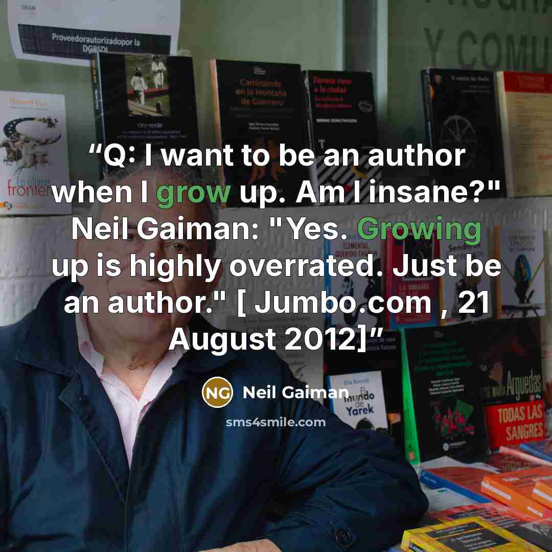 “Q: I want to be an author when I grow up. Am I insane?" Neil Gaiman: "Yes. Growing up is highly overrated. Just be an author." [ Jumbo.com , 21 August 2012]” quote by Neil Gaiman