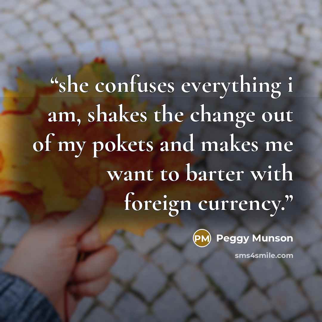 “she confuses everything i am, shakes the change out of my pokets and makes me want to barter with foreign currency.” quote by Peggy Munson