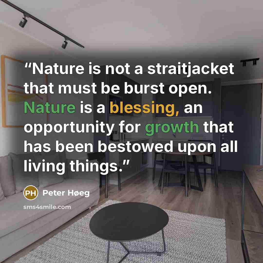 “Nature is not a straitjacket that must be burst open. Nature is a blessing, an opportunity for growth that has been bestowed upon all living things.” quote by Peter Høeg