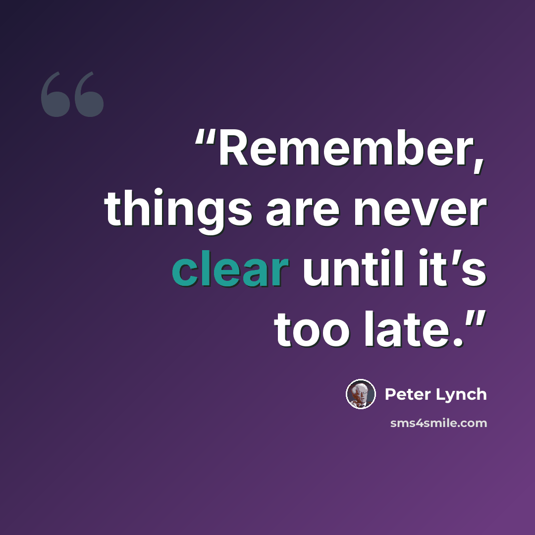 “Remember, things are never clear until it’s too late.” quote by Peter Lynch