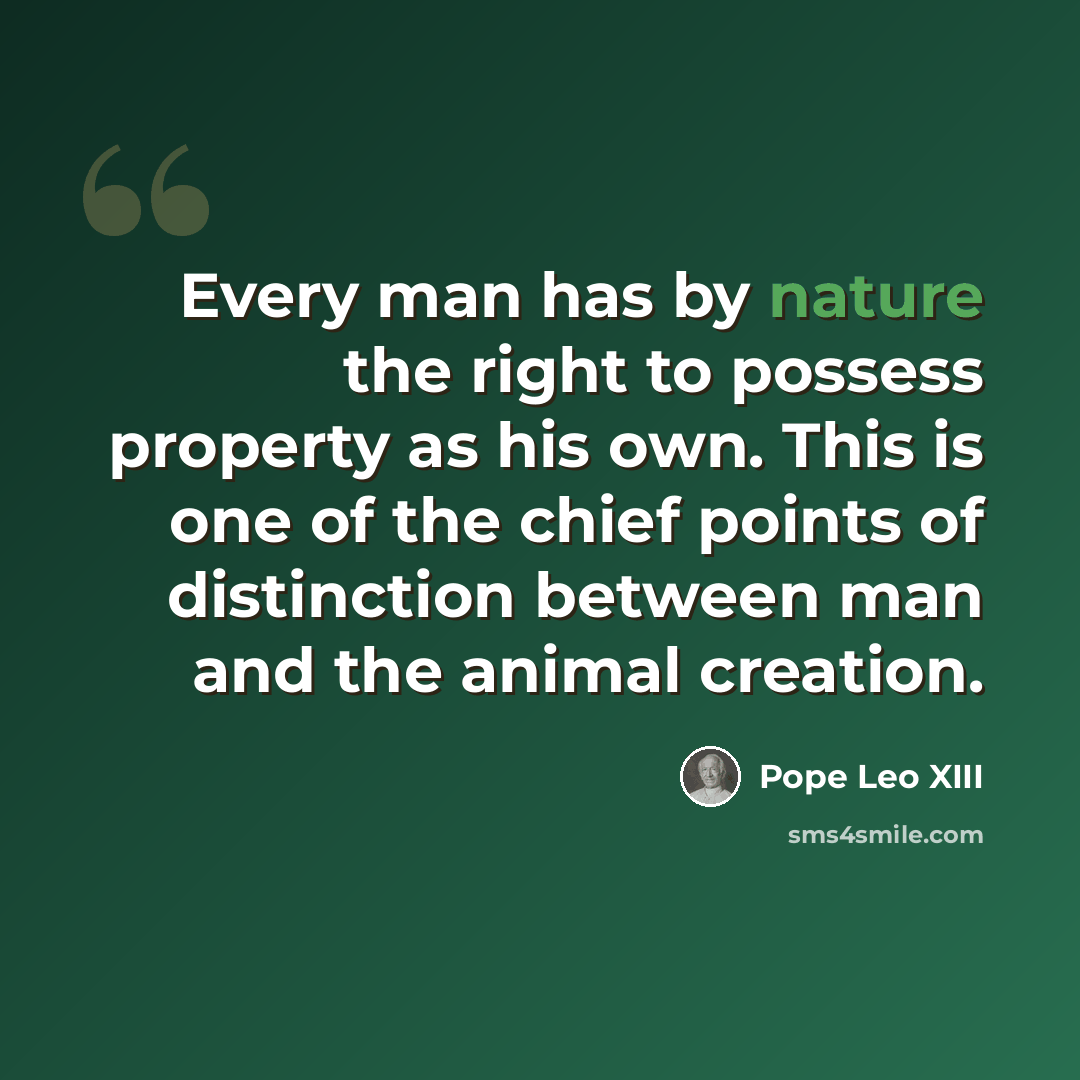 “Every man has by nature the right to possess property as his own. This is one of the chief points of distinction between man and the animal creation.” quote by Pope Leo XIII