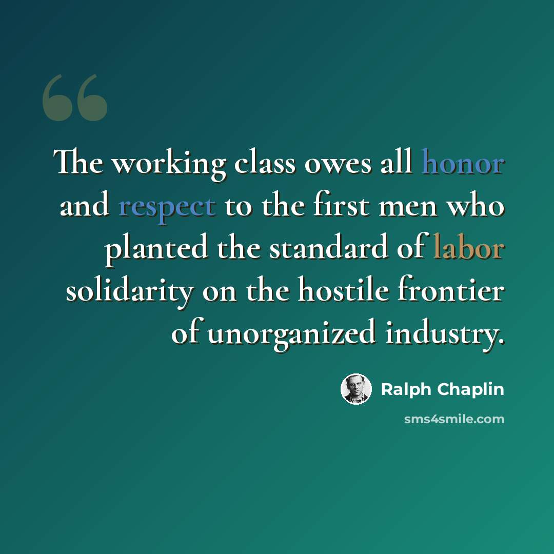 “The working class owes all honor and respect to the first men who planted the standard of labor solidarity on the hostile frontier of unorganized industry.” quote by Ralph Chaplin