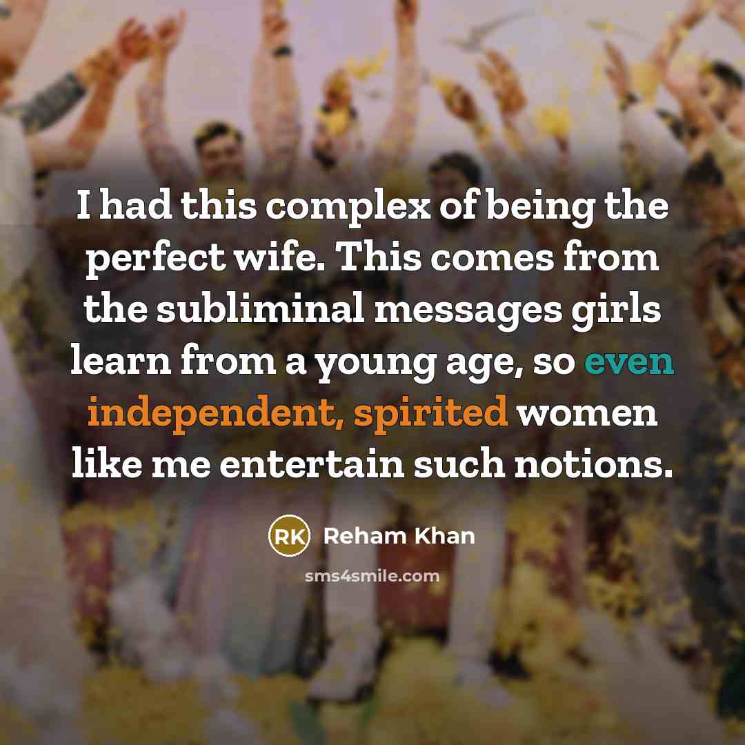 “I had this complex of being the perfect wife. This comes from the subliminal messages girls learn from a young age, so even independent, spirited women like me entertain such notions.” quote by Reham Khan