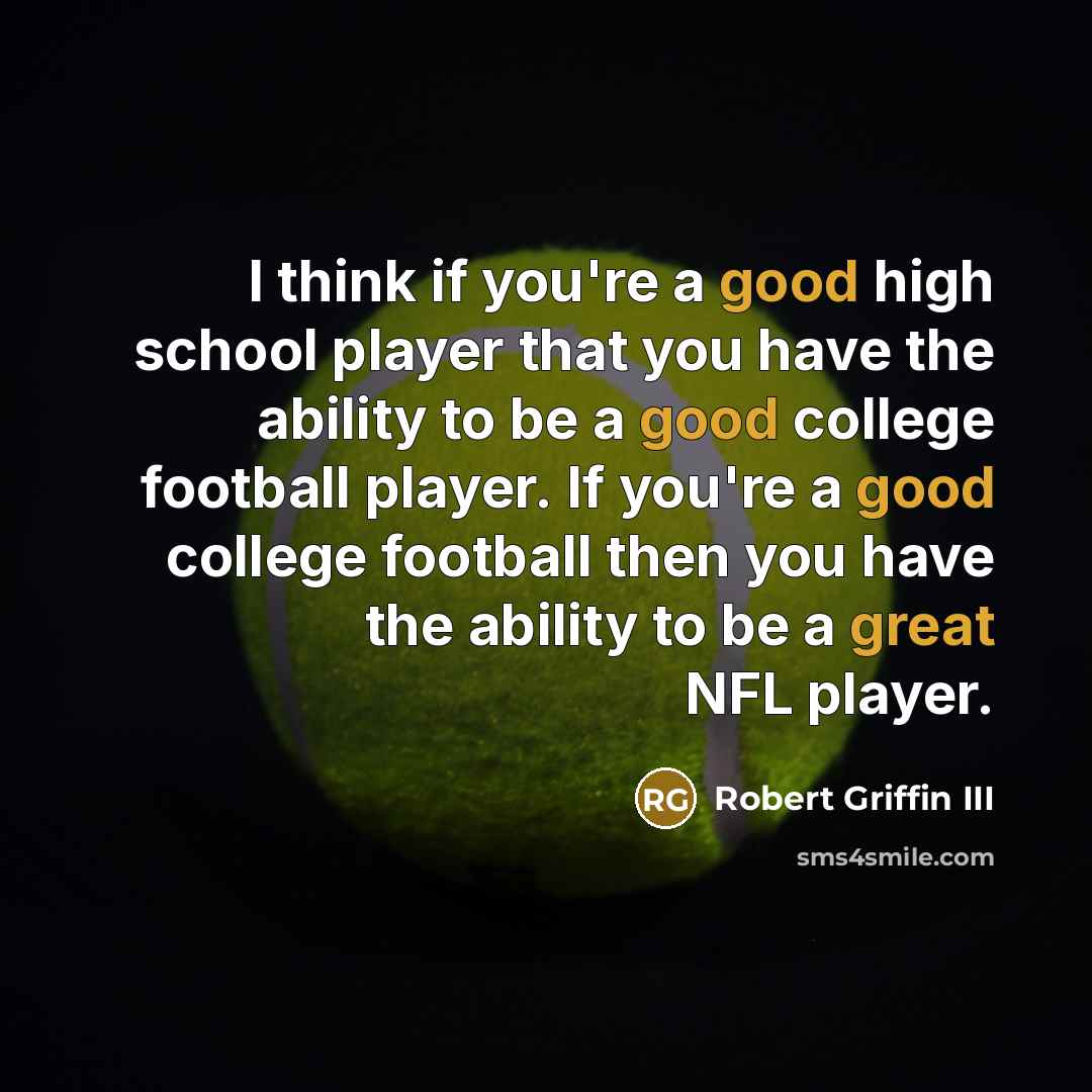 “I think if you're a good high school player that you have the ability to be a good college football player. If you're a good college football then you have the ability to be a great NFL player.” quote by Robert Griffin III