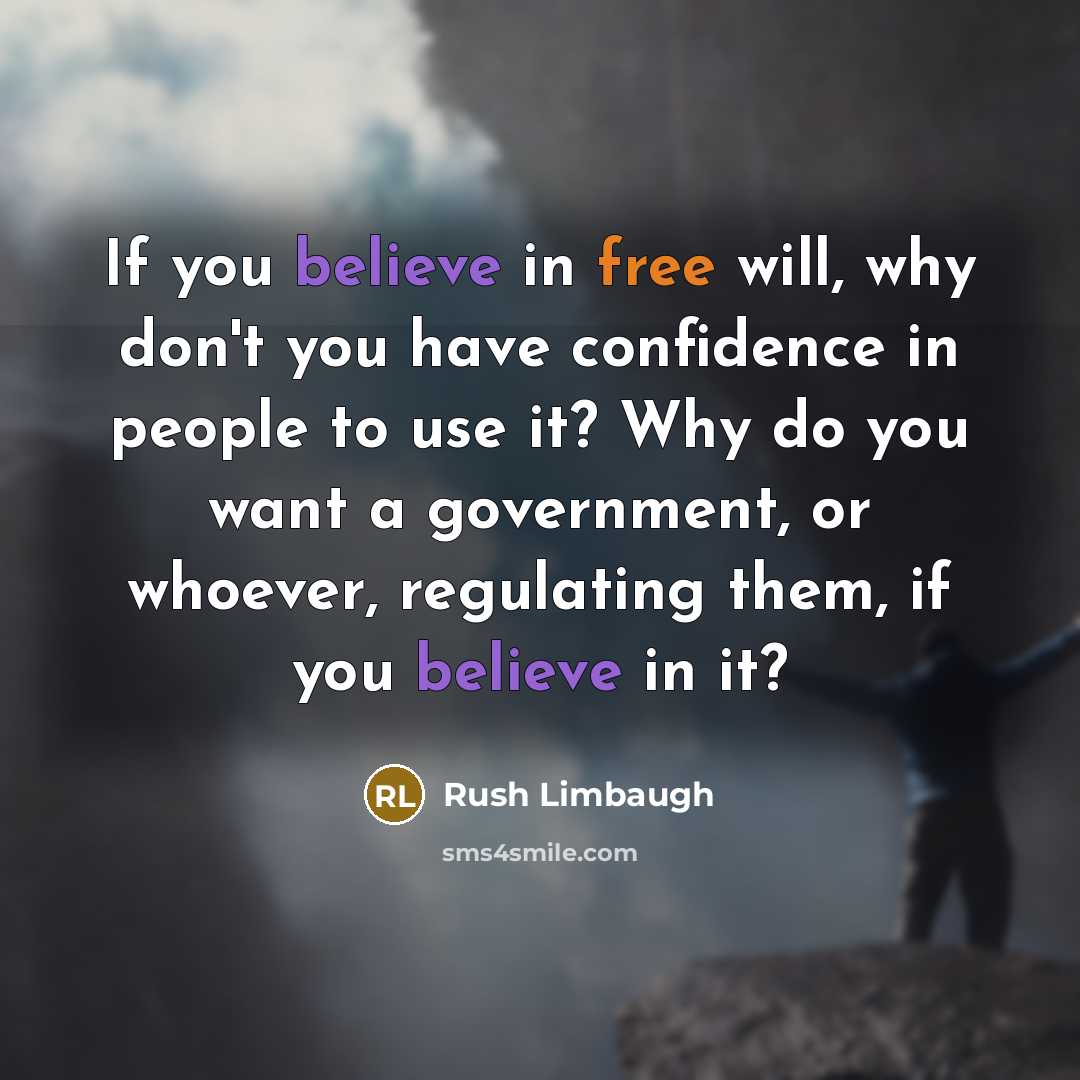 “If you believe in free will, why don't you have confidence in people to use it? Why do you want a government, or whoever, regulating them, if you believe in it?” quote by Rush Limbaugh