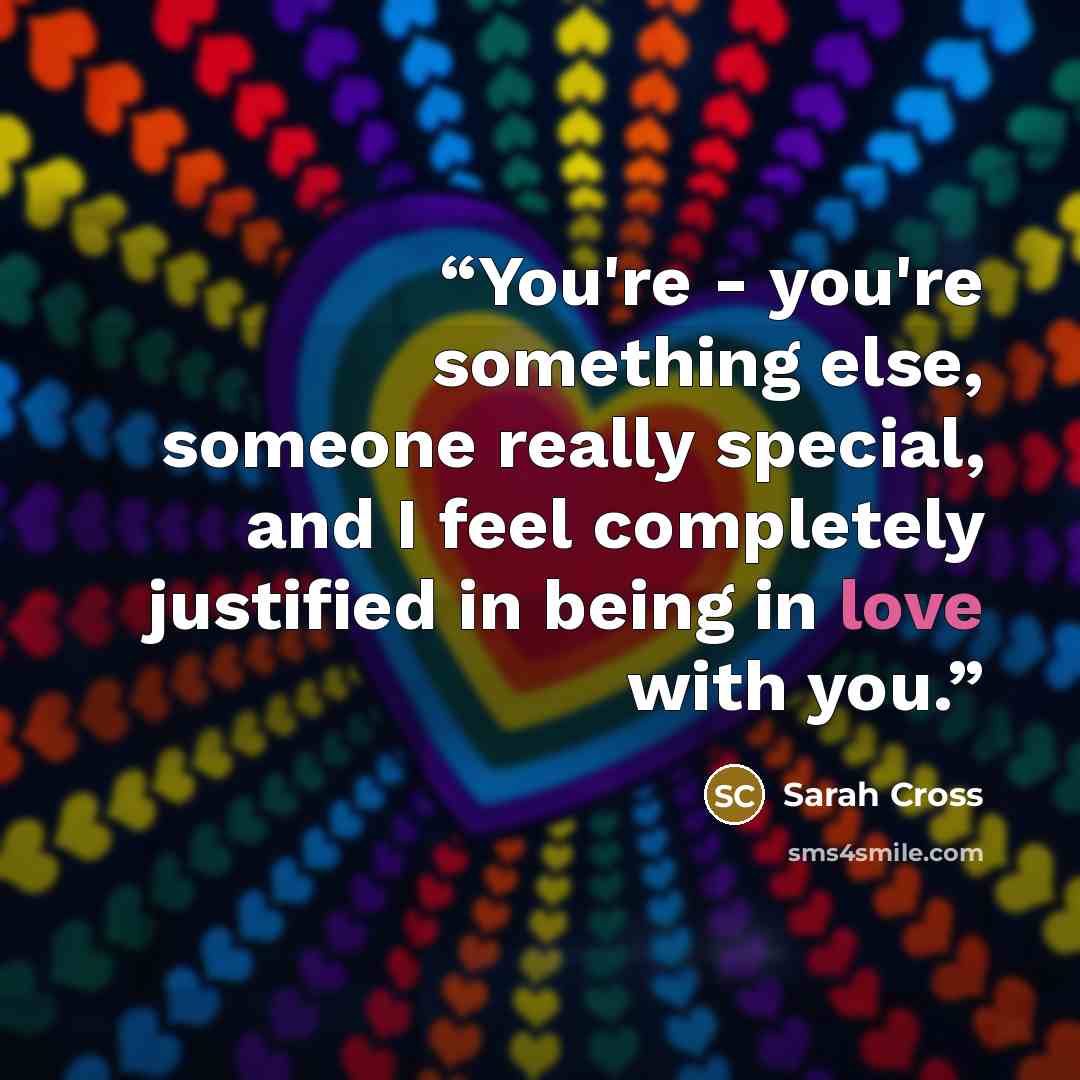 “You're - you're something else, someone really special, and I feel completely justified in being in love with you.” quote by Sarah Cross