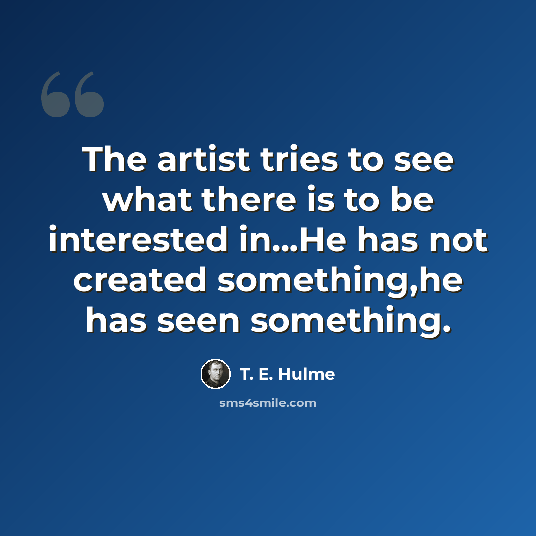 “The artist tries to see what there is to be interested in...He has not created something,he has seen something.” quote by T. E. Hulme