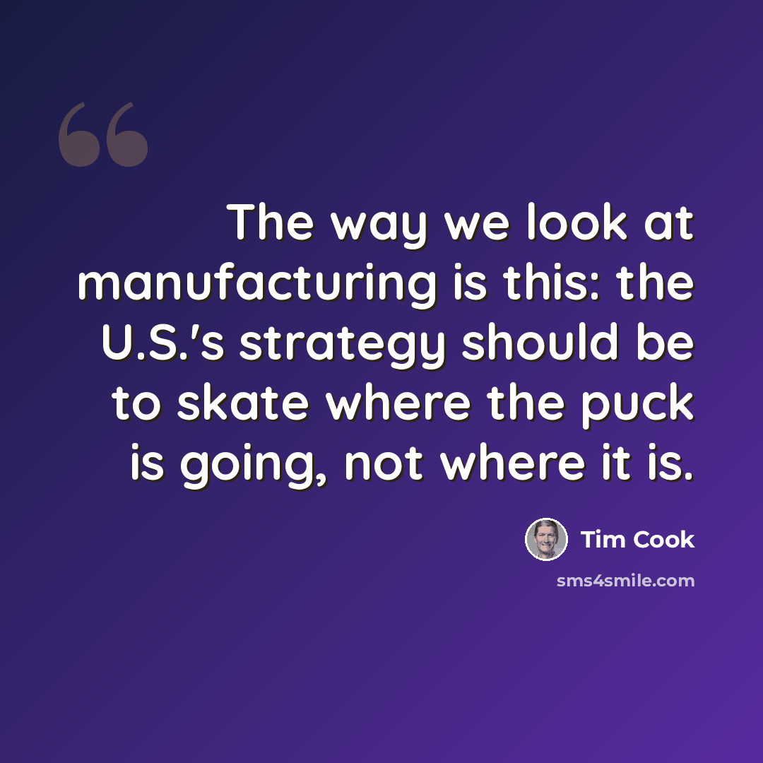 “The way we look at manufacturing is this: the U.S.'s strategy should be to skate where the puck is going, not where it is.” quote by Tim Cook