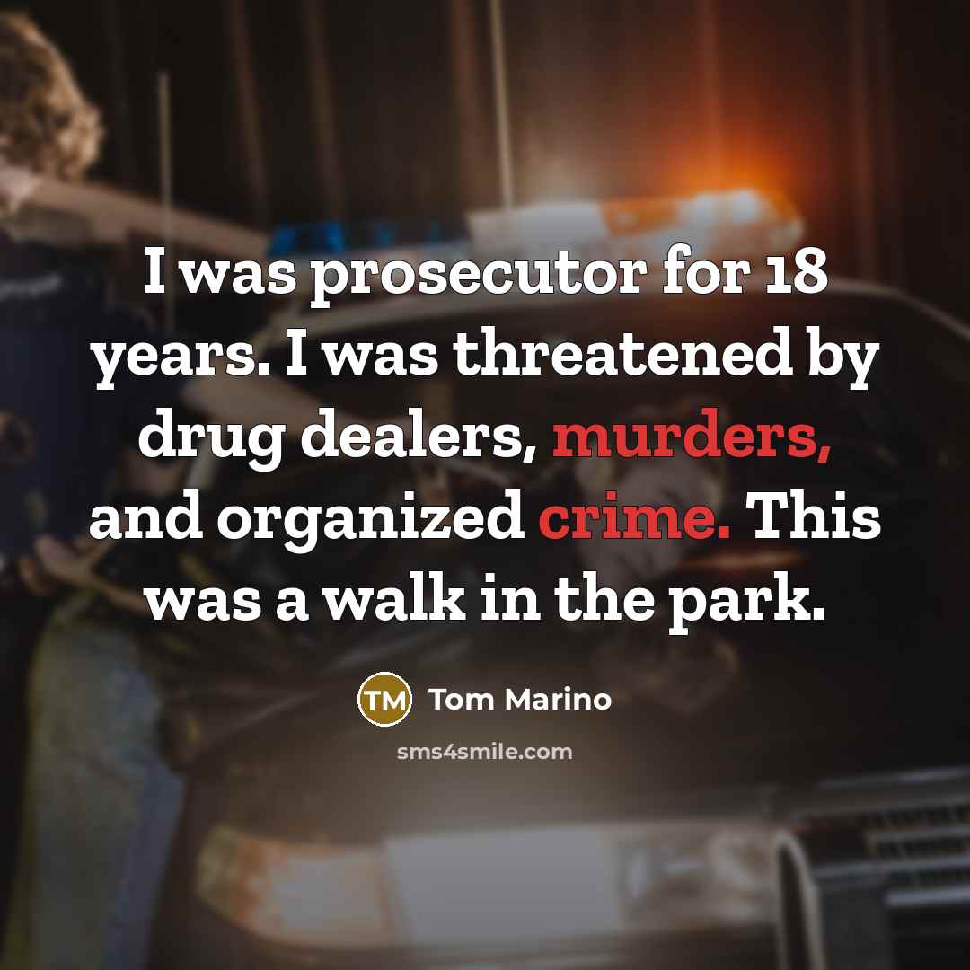 “I was prosecutor for 18 years. I was threatened by drug dealers, murders, and organized crime. This was a walk in the park.” quote by Tom Marino