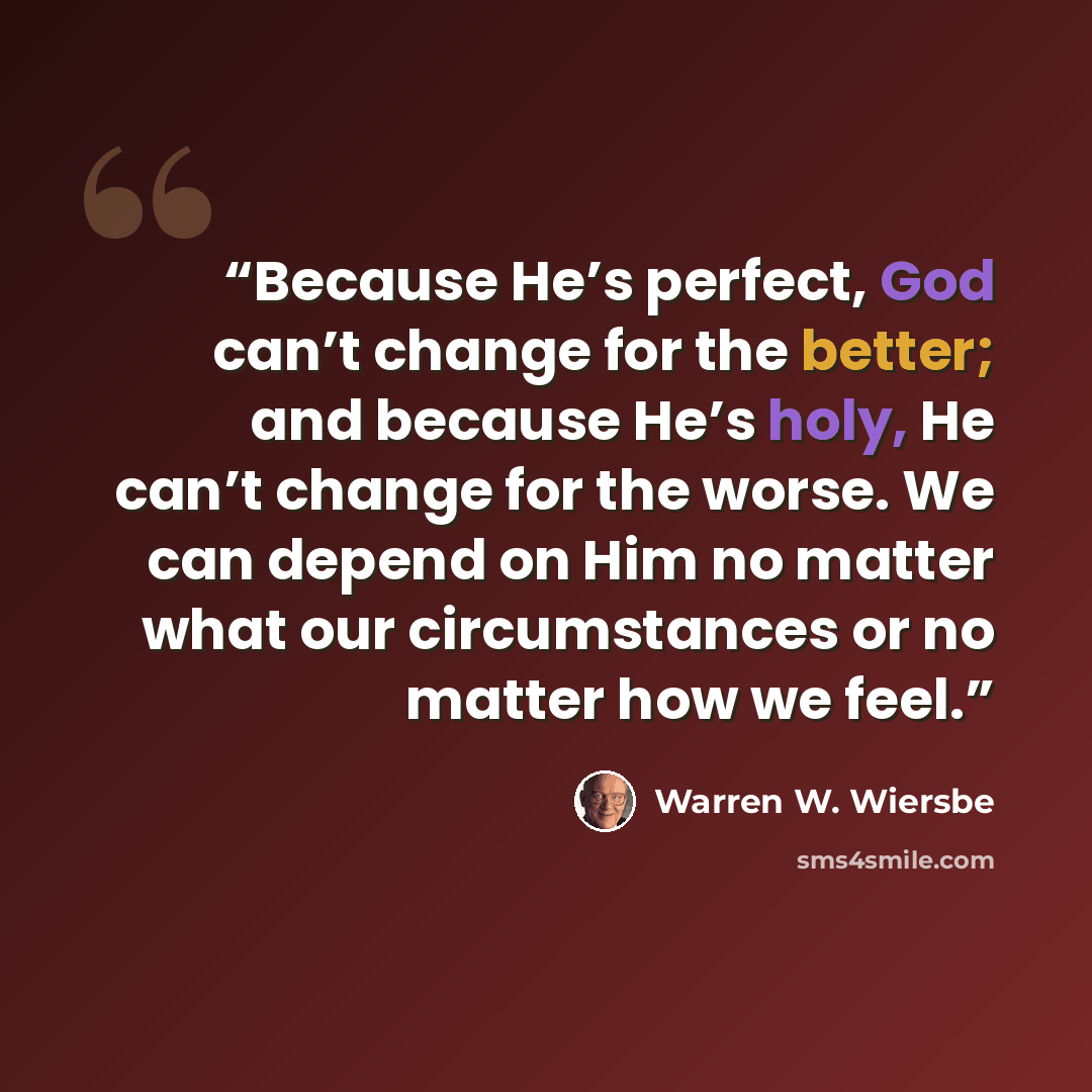 “Because He’s perfect, God can’t change for the better; and because He’s holy, He can’t change for the worse. We can depend on Him no matter what our circumstances or no matter how we feel.” quote by Warren W. Wiersbe