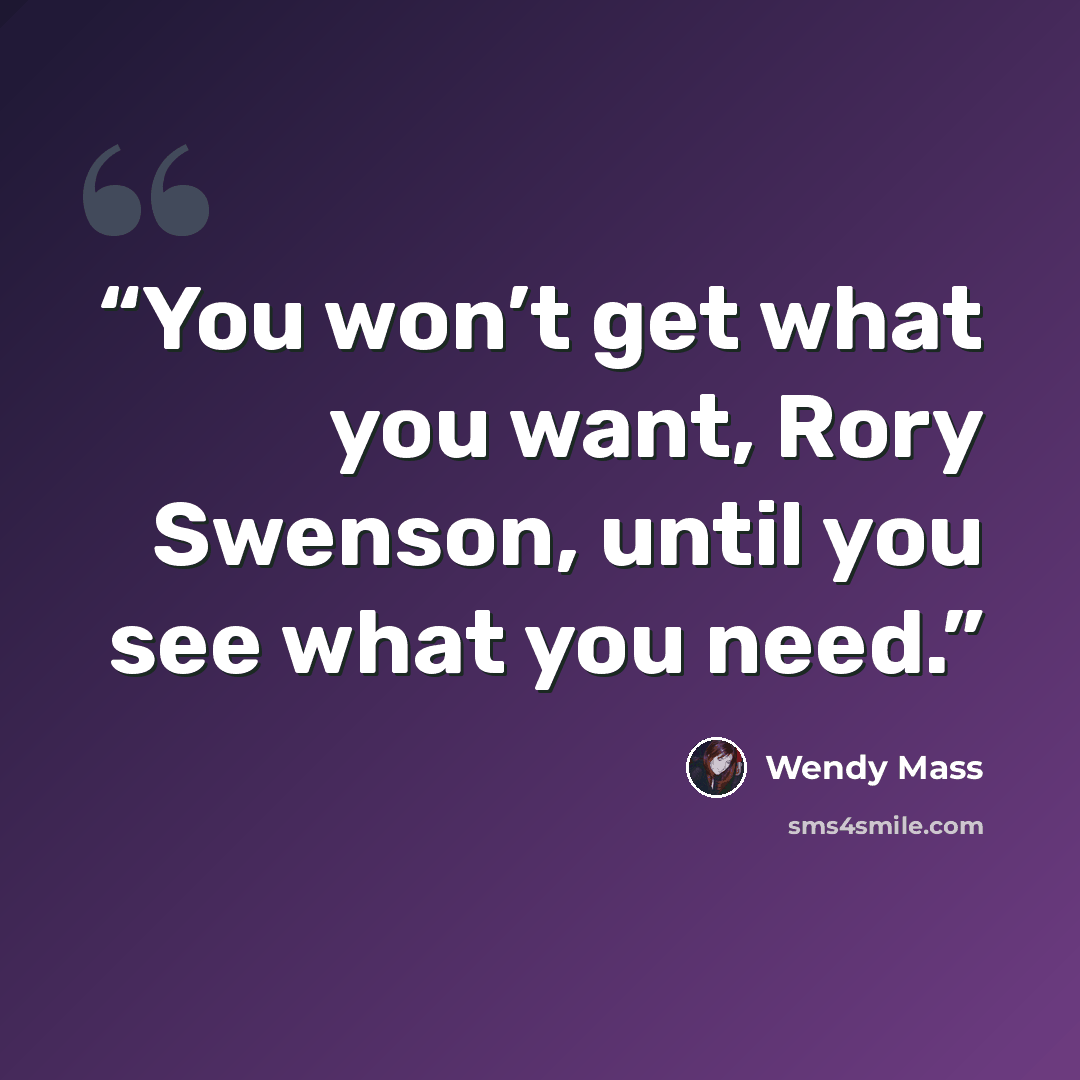 “You won’t get what you want, Rory Swenson, until you see what you need.” quote by Wendy Mass