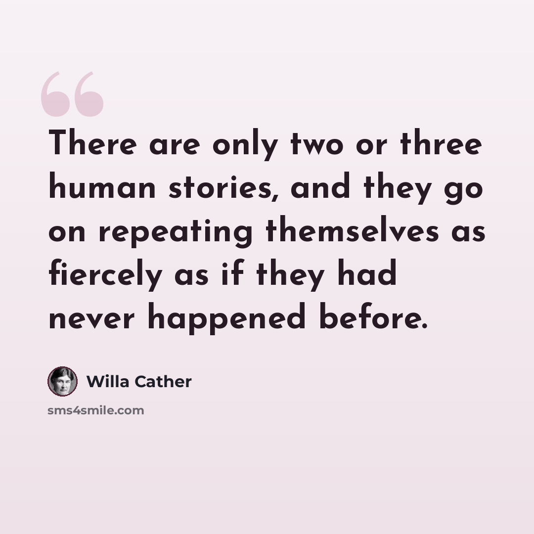 “There are only two or three human stories, and they go on repeating themselves as fiercely as if they had never happened before.” quote by Willa Cather