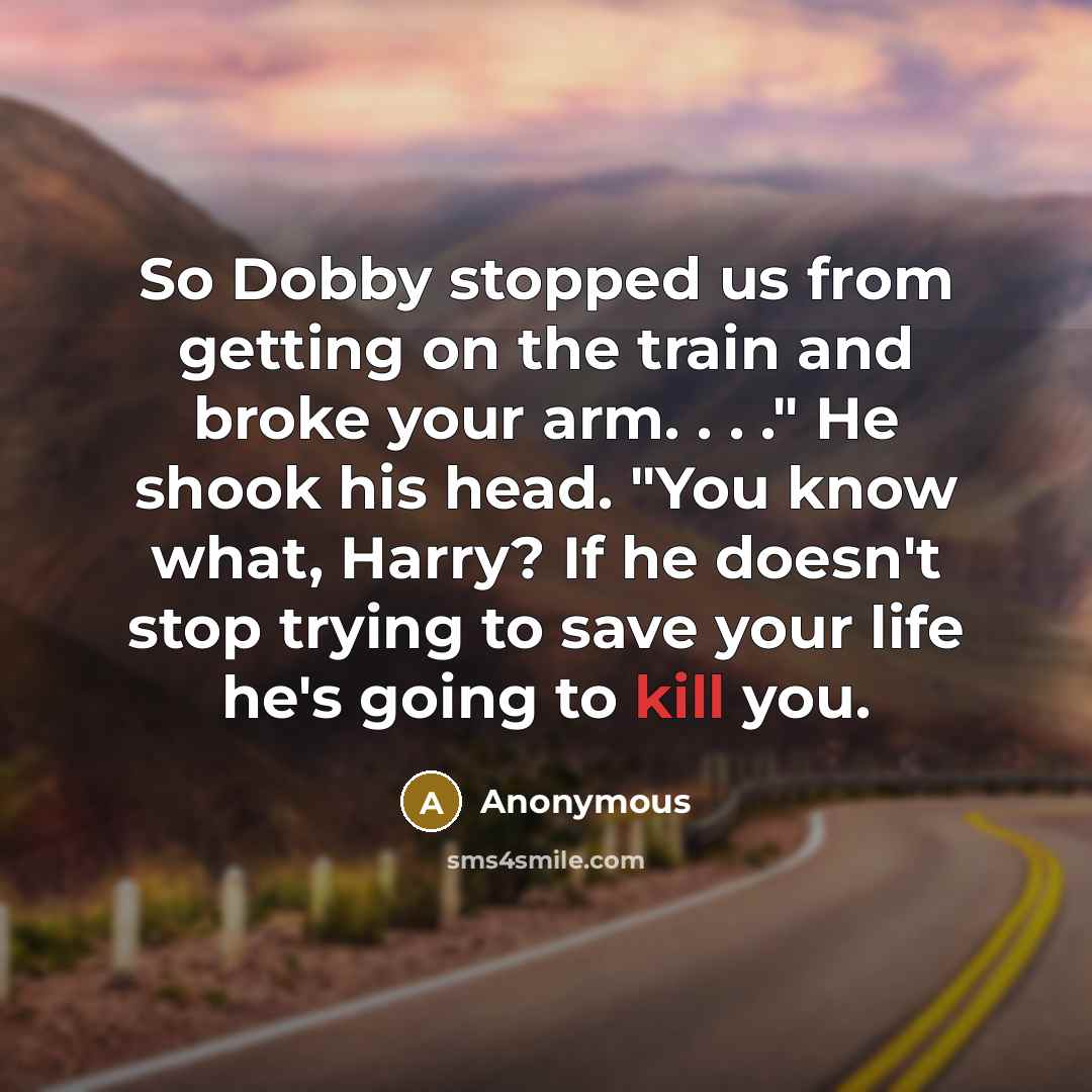 “So Dobby stopped us from getting on the train and broke your arm. . . ." He shook his head. "You know what, Harry? If he doesn't stop trying to save your life he's going to kill you.” quote by Anonymous
