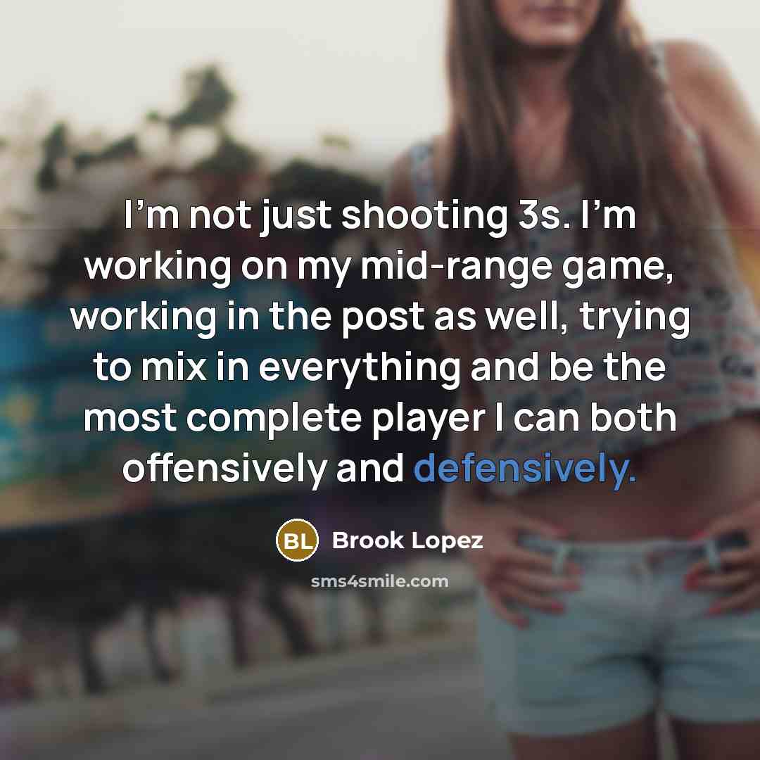 “I'm not just shooting 3s. I'm working on my mid-range game, working in the post as well, trying to mix in everything and be the most complete player I can both offensively and defensively.” quote by Brook Lopez
