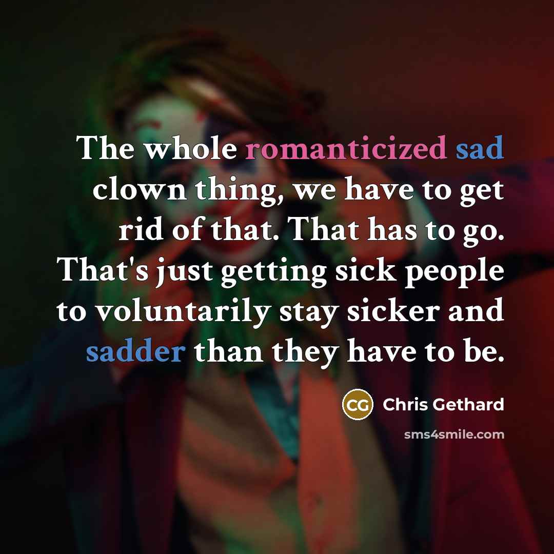 “The whole romanticized sad clown thing, we have to get rid of that. That has to go. That's just getting sick people to voluntarily stay sicker and sadder than they have to be.” quote by Chris Gethard