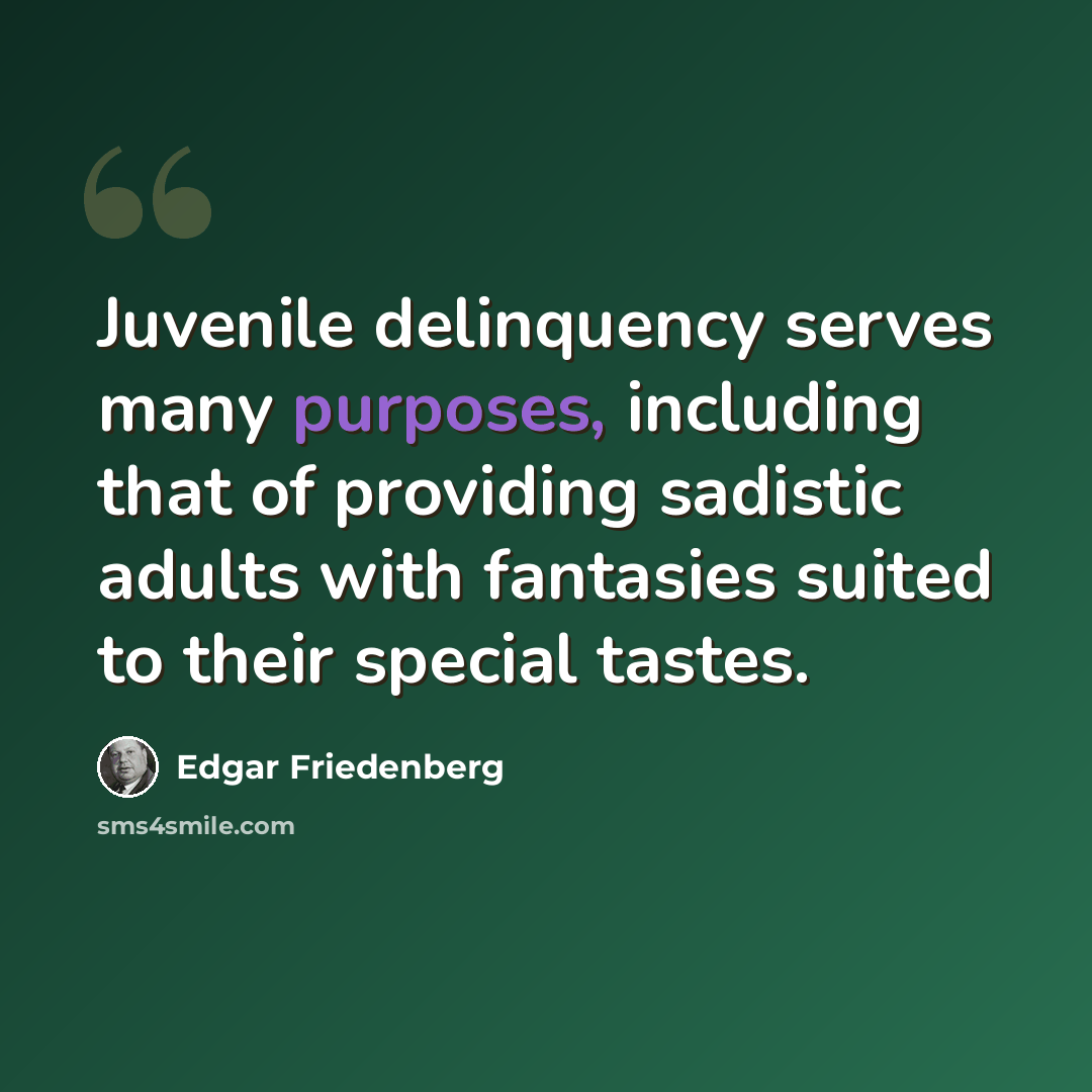 “Juvenile delinquency serves many purposes, including that of providing sadistic adults with fantasies suited to their special tastes.” quote by Edgar Friedenberg