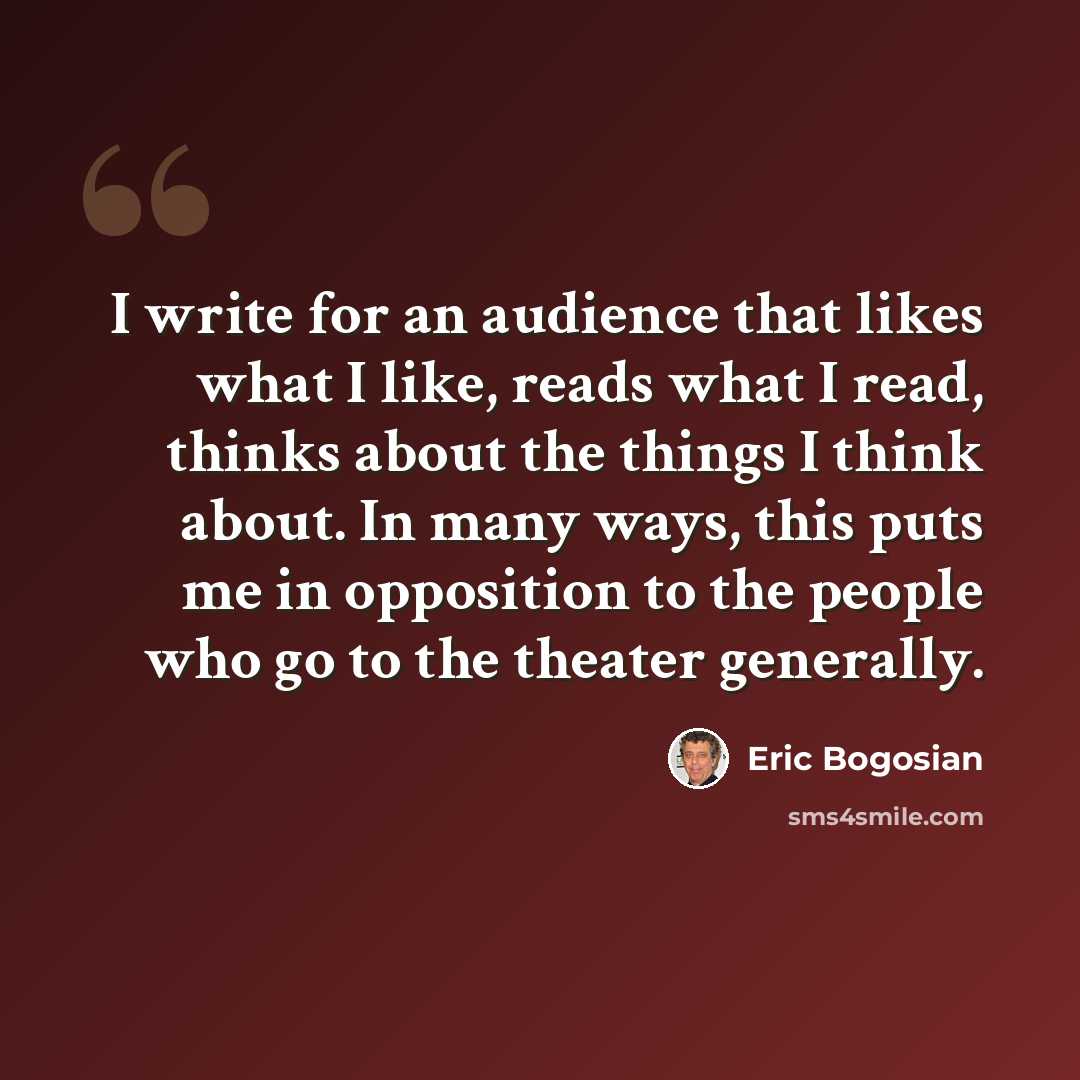 “I write for an audience that likes what I like, reads what I read, thinks about the things I think about. In many ways, this puts me in opposition to the people who go to the theater generally.” quote by Eric Bogosian