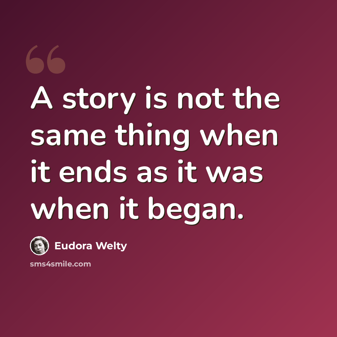 “A story is not the same thing when it ends as it was when it began.” quote by Eudora Welty