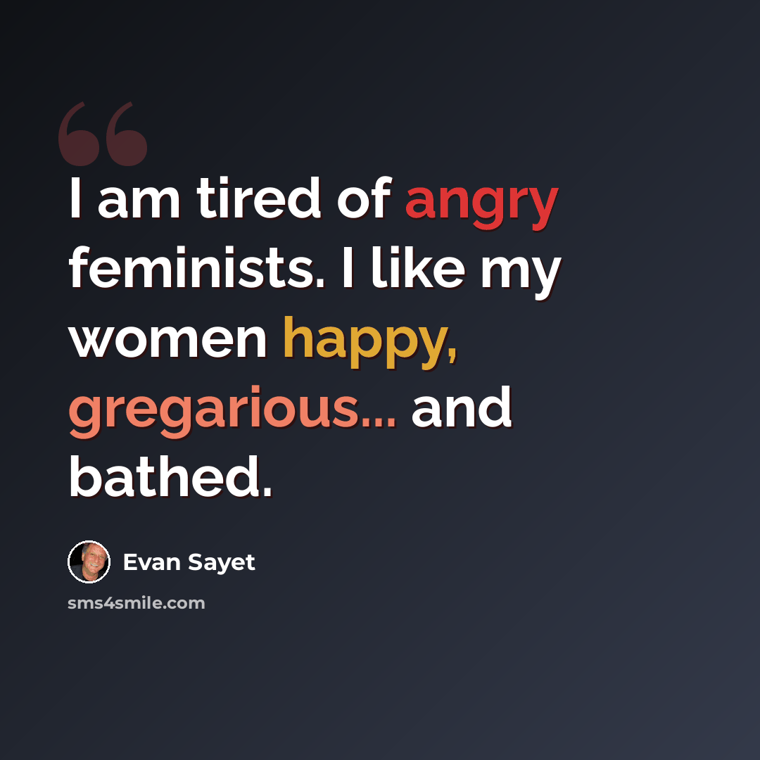 “I am tired of angry feminists. I like my women happy, gregarious... and bathed.” quote by Evan Sayet