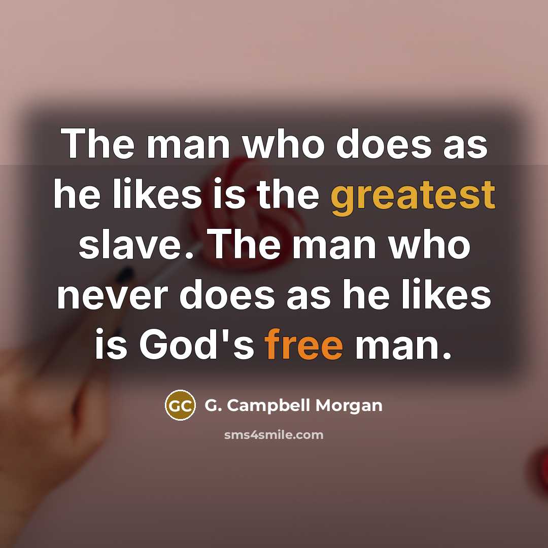 “The man who does as he likes is the greatest slave. The man who never does as he likes is God's free man.” quote by G. Campbell Morgan
