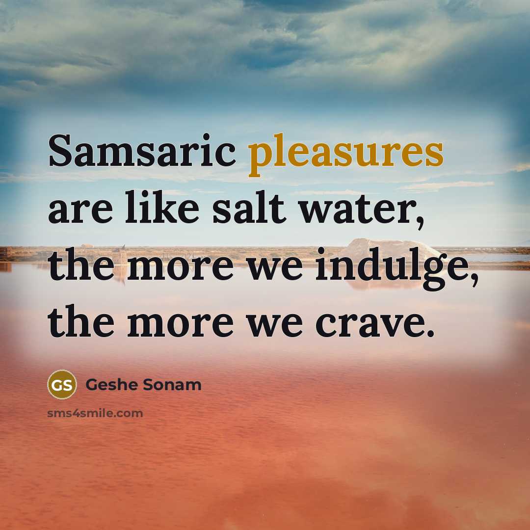 “Samsaric pleasures are like salt water, the more we indulge, the more we crave.” quote by Geshe Sonam